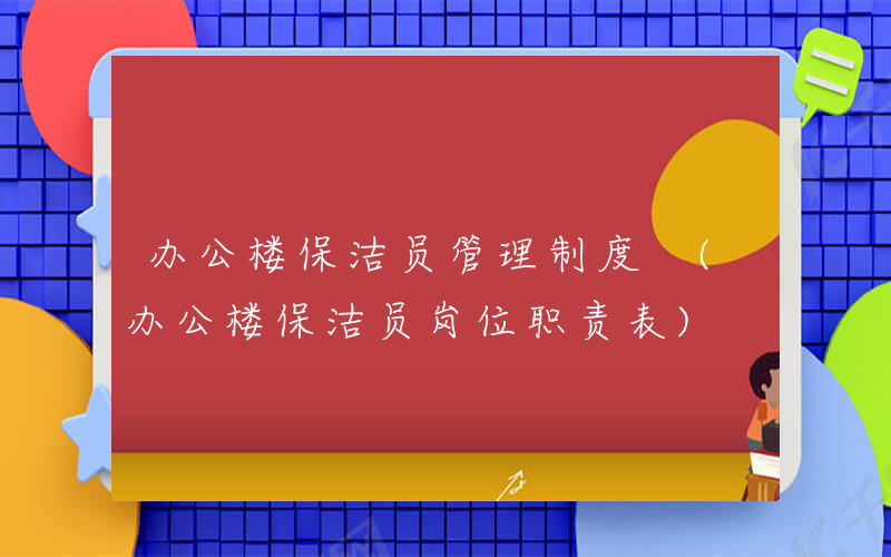 办公楼保洁员管理制度 (办公楼保洁员岗位职责表)